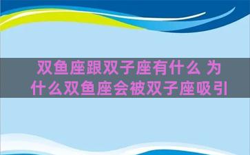 双鱼座跟双子座有什么 为什么双鱼座会被双子座吸引